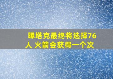 曝塔克最终将选择76人 火箭会获得一个次